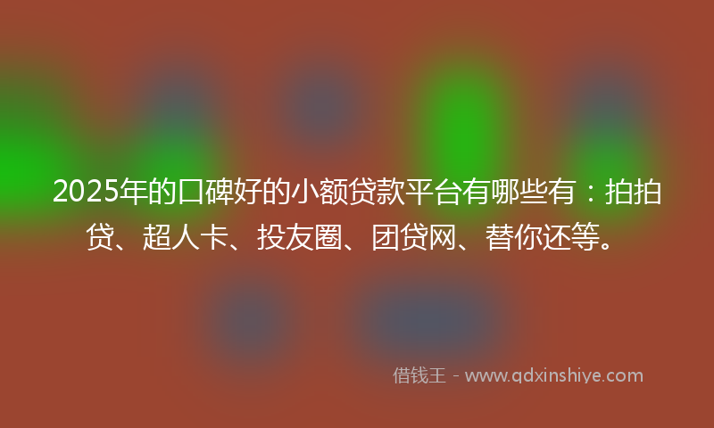 2025年的口碑好的小额贷款平台有哪些有：拍拍贷、超人卡、投友圈、团贷网、替你还等。