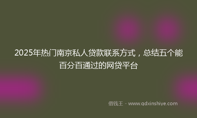 2025年热门南京私人贷款联系方式，总结五个能百分百通过的网贷平台