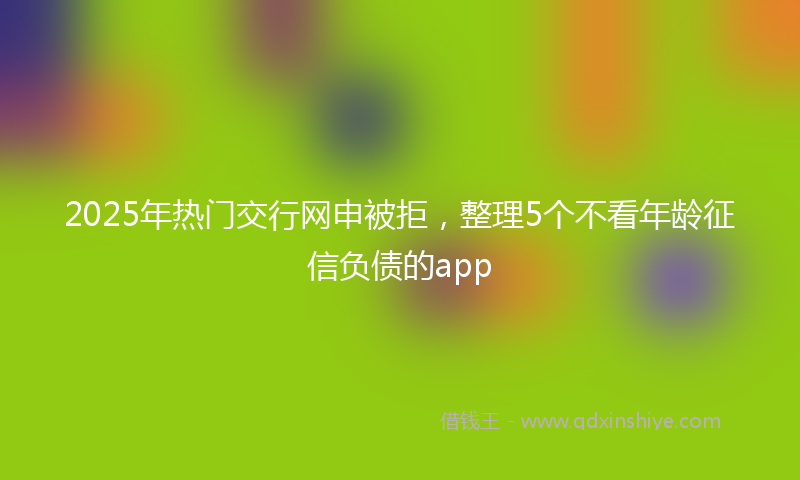 2025年热门交行网申被拒，整理5个不看年龄征信负债的app