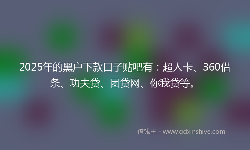 2025年的黑户下款口子贴吧有：超人卡、360借条、功夫贷、团贷网、你我贷等。