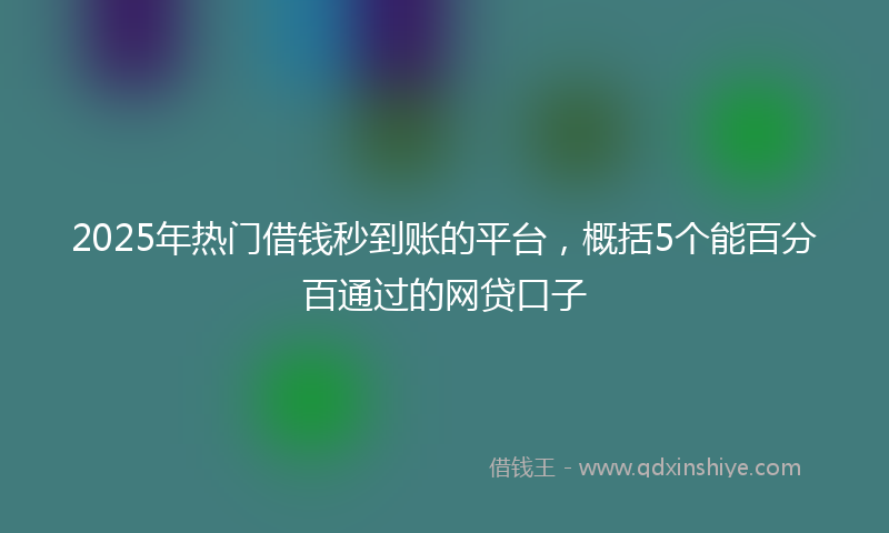2025年热门借钱秒到账的平台，概括5个能百分百通过的网贷口子