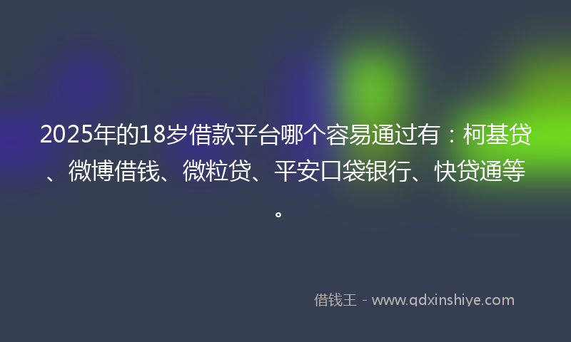 2025年的18岁借款平台哪个容易通过有：柯基贷、微博借钱、微粒贷、平安口袋银行、快贷通等。