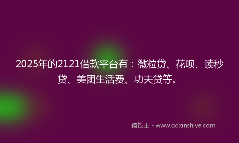 2025年的2121借款平台有：微粒贷、花呗、读秒贷、美团生活费、功夫贷等。
