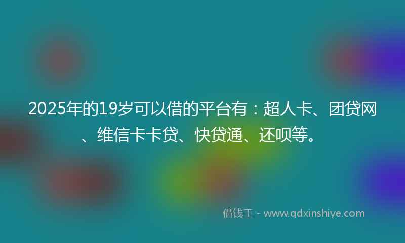 2025年的19岁可以借的平台有：超人卡、团贷网、维信卡卡贷、快贷通、还呗等。