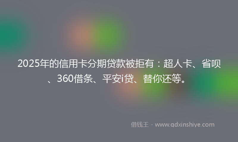 2025年的信用卡分期贷款被拒有:超人卡、省呗、360借条、平安i贷、替你还等。