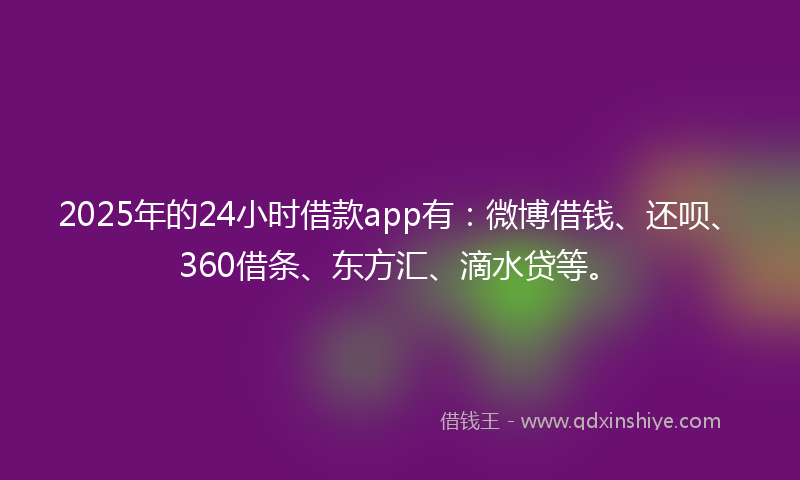2025年的24小时借款app有：微博借钱、还呗、360借条、东方汇、滴水贷等。