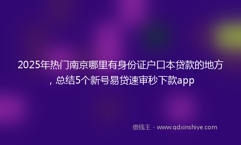 2025年热门南京哪里有身份证户口本贷款的地方，总结5个新号易贷速审秒下款app