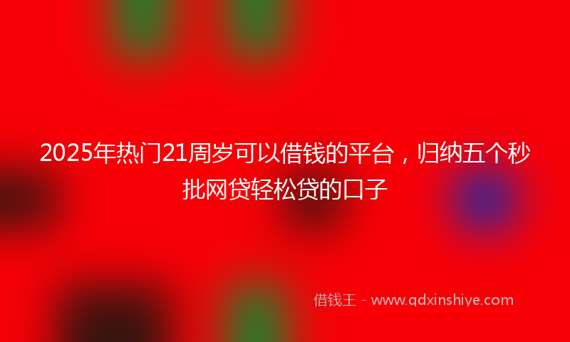 2025年热门21周岁可以借钱的平台，归纳五个秒批网贷轻松贷的口子