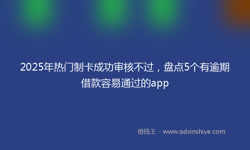 2025年热门制卡成功审核不过，盘点5个有逾期借款容易通过的app