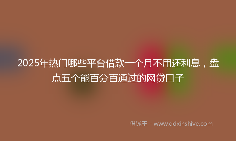 2025年热门哪些平台借款一个月不用还利息，盘点五个能百分百通过的网贷口子