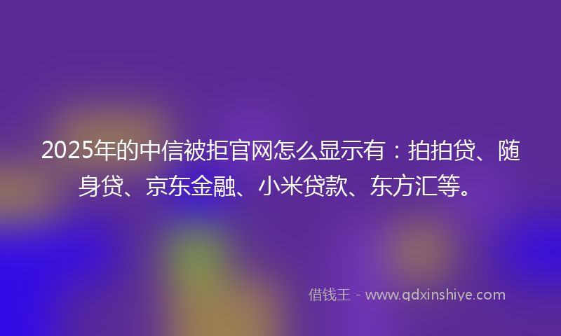 2025年的中信被拒官网怎么显示有：拍拍贷、随身贷、京东金融、小米贷款、东方汇等。