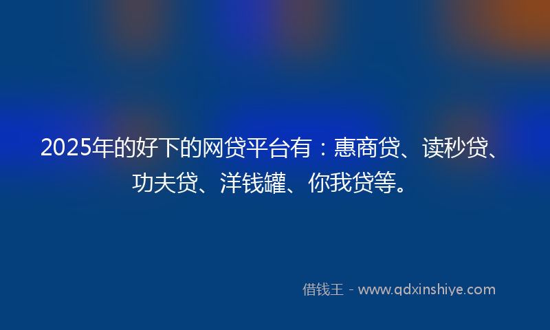 2025年的好下的网贷平台有：惠商贷、读秒贷、功夫贷、洋钱罐、你我贷等。