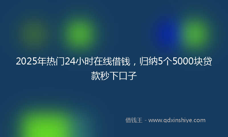 2025年热门24小时在线借钱，归纳5个5000块贷款秒下口子