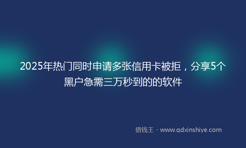 2025年热门同时申请多张信用卡被拒，分享5个黑户急需三万秒到的的软件