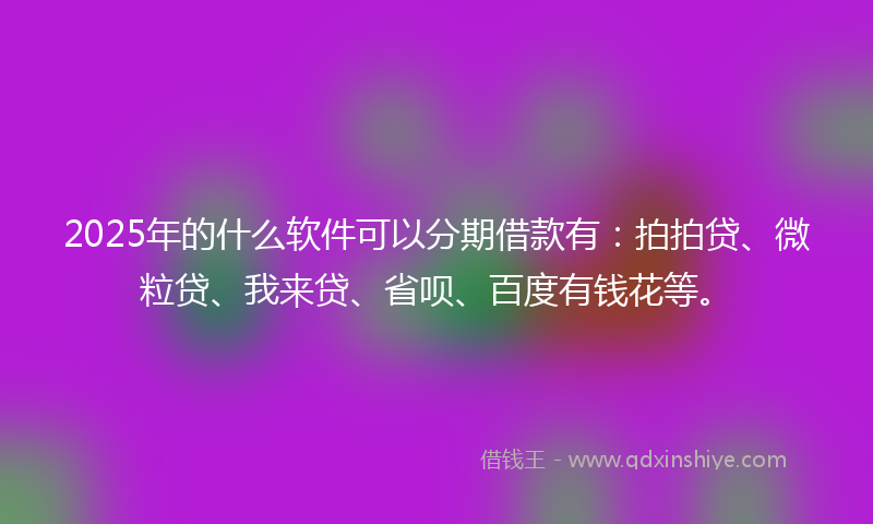 2025年的什么软件可以分期借款有：拍拍贷、微粒贷、我来贷、省呗、百度有钱花等。