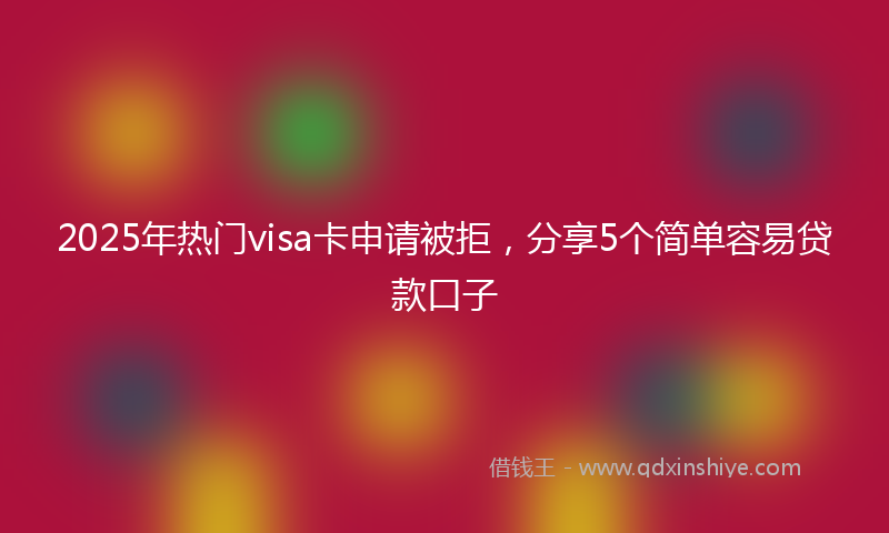 2025年热门visa卡申请被拒，分享5个简单容易贷款口子