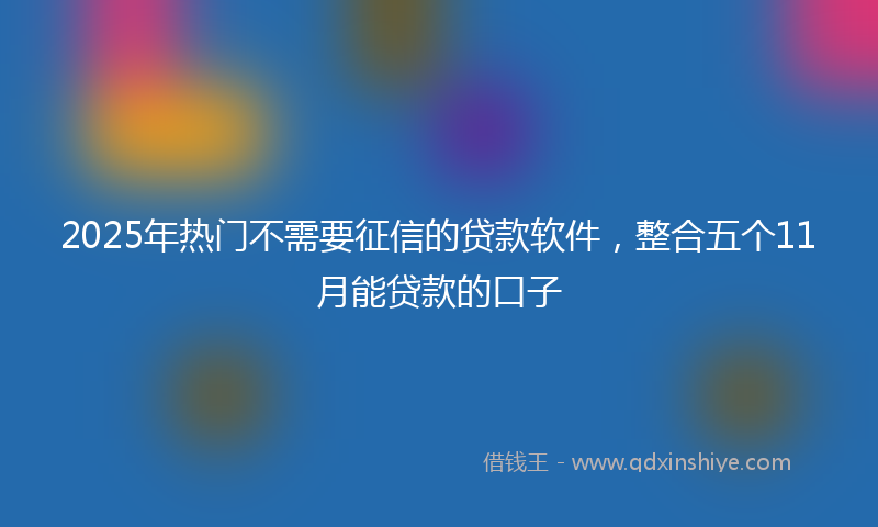 2025年热门不需要征信的贷款软件，整合五个11月能贷款的口子