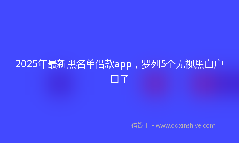 2025年最新黑名单借款app，罗列5个无视黑白户口子