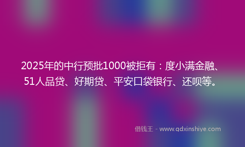 2025年的中行预批1000被拒有：度小满金融、51人品贷、好期贷、平安口袋银行、还呗等。