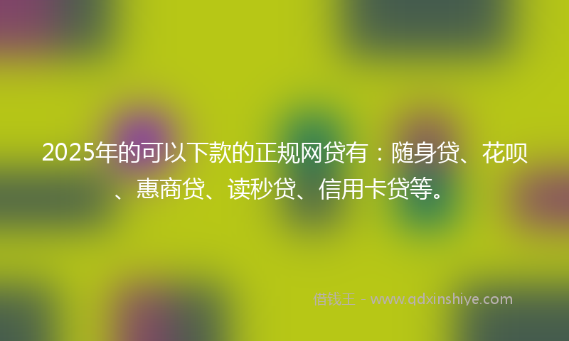 2025年的可以下款的正规网贷有：随身贷、花呗、惠商贷、读秒贷、信用卡贷等。