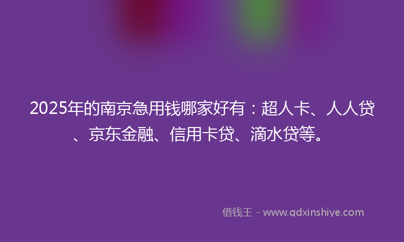 2025年的南京急用钱哪家好有：超人卡、人人贷、京东金融、信用卡贷、滴水贷等。