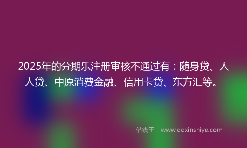 2025年的分期乐注册审核不通过有：随身贷、人人贷、中原消费金融、信用卡贷、东方汇等。