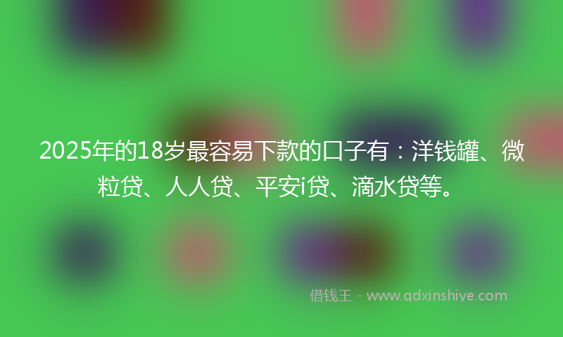 2025年的18岁最容易下款的口子有：洋钱罐、微粒贷、人人贷、平安i贷、滴水贷等。