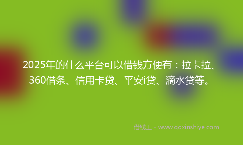 2025年的什么平台可以借钱方便有：拉卡拉、360借条、信用卡贷、平安i贷、滴水贷等。