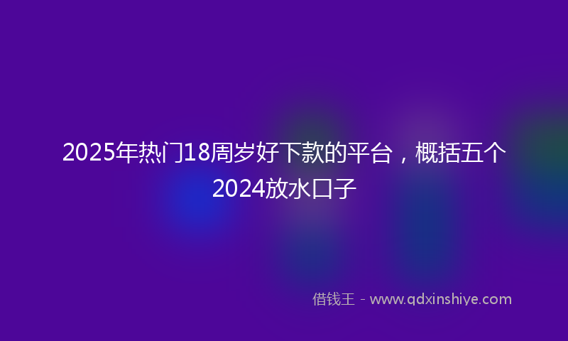 2025年热门18周岁好下款的平台，概括五个2024放水口子