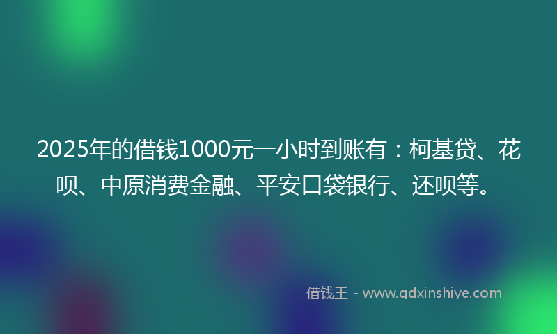 2025年的借钱1000元一小时到账有：柯基贷、花呗、中原消费金融、平安口袋银行、还呗等。