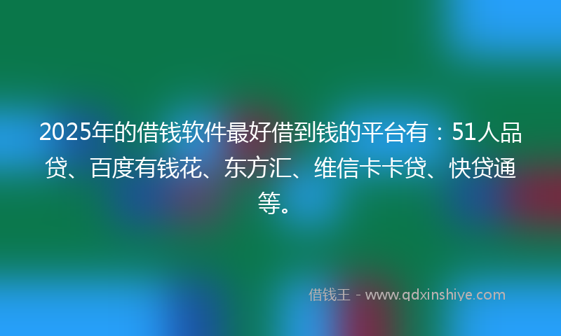2025年的借钱软件最好借到钱的平台有：51人品贷、百度有钱花、东方汇、维信卡卡贷、快贷通等。