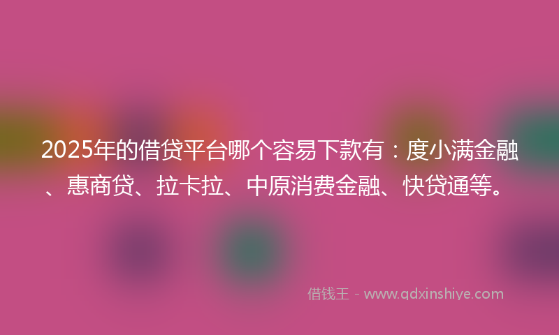 2025年的借贷平台哪个容易下款有：度小满金融、惠商贷、拉卡拉、中原消费金融、快贷通等。