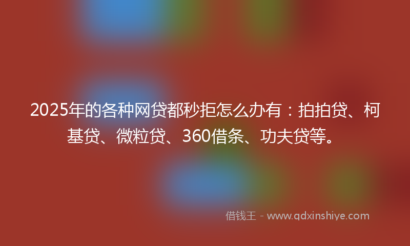 2025年的各种网贷都秒拒怎么办有：拍拍贷、柯基贷、微粒贷、360借条、功夫贷等。