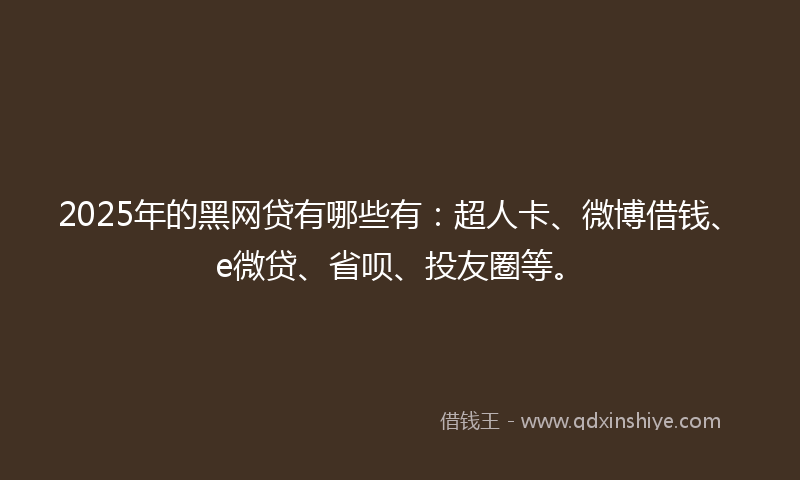 2025年的黑网贷有哪些有：超人卡、微博借钱、e微贷、省呗、投友圈等。