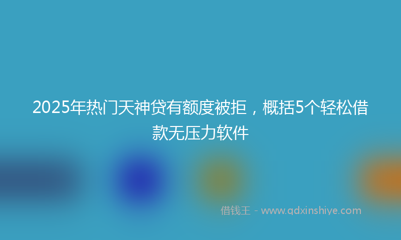 2025年热门天神贷有额度被拒，概括5个轻松借款无压力软件