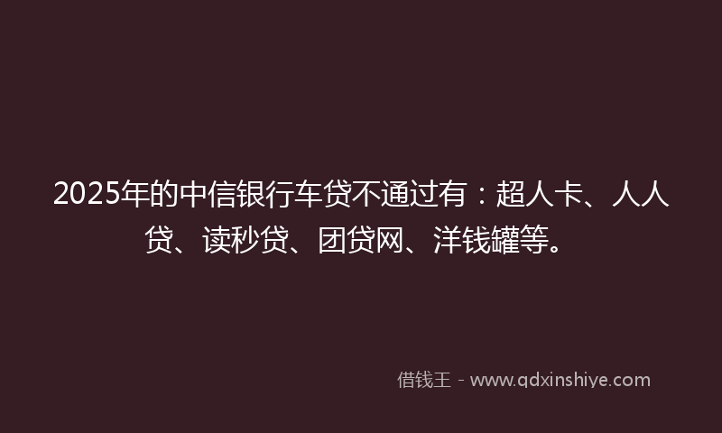 2025年的中信银行车贷不通过有：超人卡、人人贷、读秒贷、团贷网、洋钱罐等。