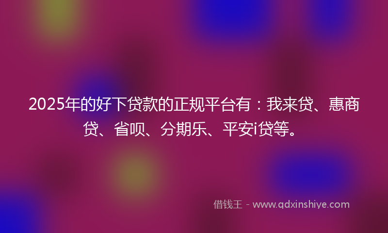 2025年的好下贷款的正规平台有：我来贷、惠商贷、省呗、分期乐、平安i贷等。