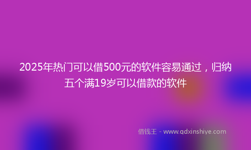 2025年热门可以借500元的软件容易通过，归纳五个满19岁可以借款的软件