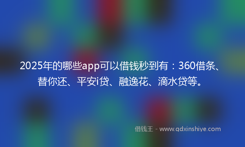 2025年的哪些app可以借钱秒到有：360借条、替你还、平安i贷、融逸花、滴水贷等。