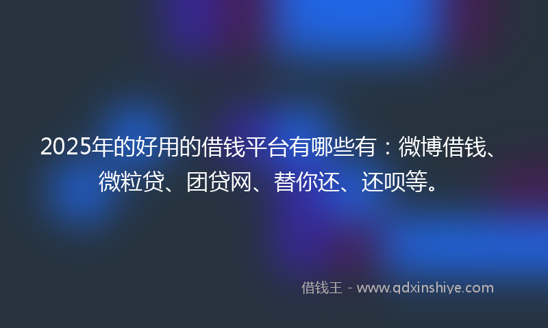 2025年的好用的借钱平台有哪些有：微博借钱、微粒贷、团贷网、替你还、还呗等。