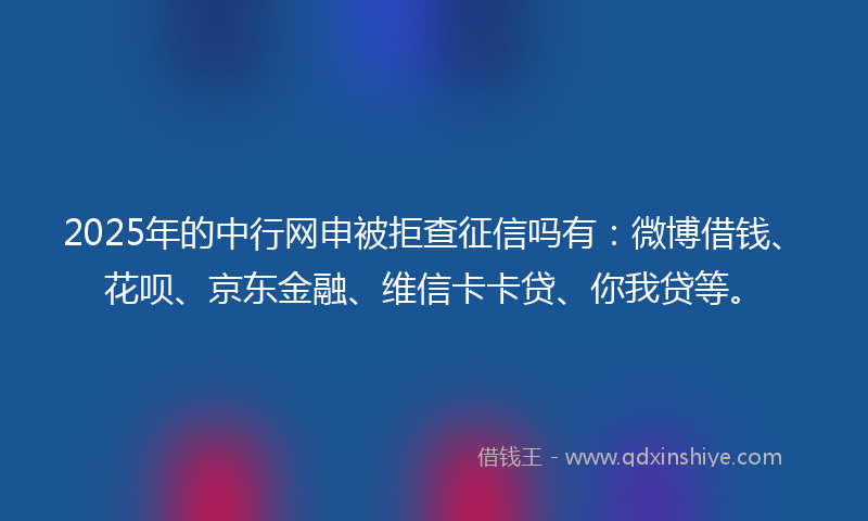 2025年的中行网申被拒查征信吗有：微博借钱、花呗、京东金融、维信卡卡贷、你我贷等。