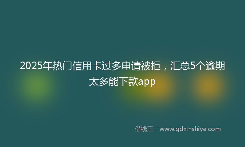 2025年热门信用卡过多申请被拒，汇总5个逾期太多能下款app