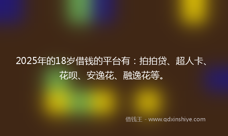 2025年的18岁借钱的平台有：拍拍贷、超人卡、花呗、安逸花、融逸花等。