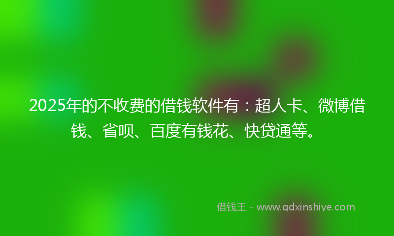 2025年的不收费的借钱软件有：超人卡、微博借钱、省呗、百度有钱花、快贷通等。