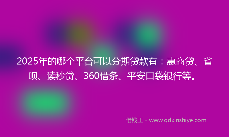 2025年的哪个平台可以分期贷款有：惠商贷、省呗、读秒贷、360借条、平安口袋银行等。