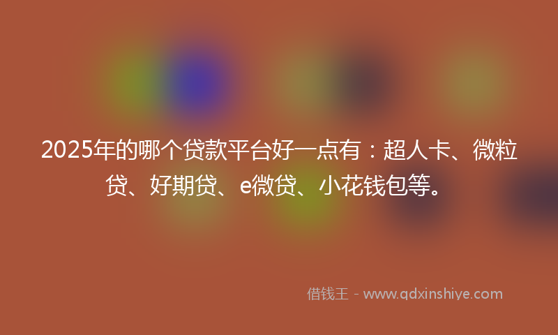 2025年的哪个贷款平台好一点有：超人卡、微粒贷、好期贷、e微贷、小花钱包等。