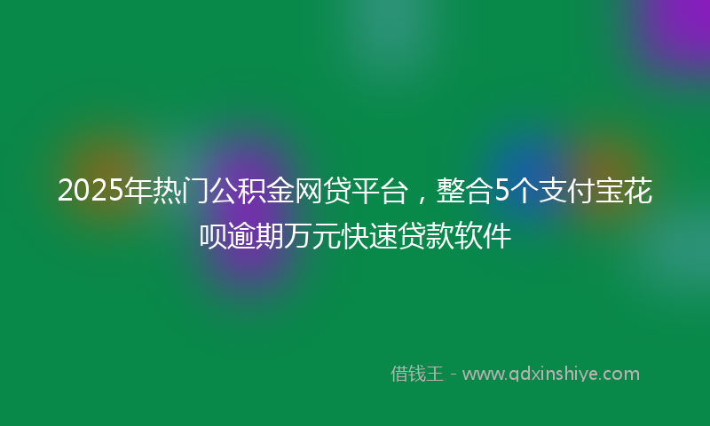 2025年热门公积金网贷平台，整合5个支付宝花呗逾期万元快速贷款软件