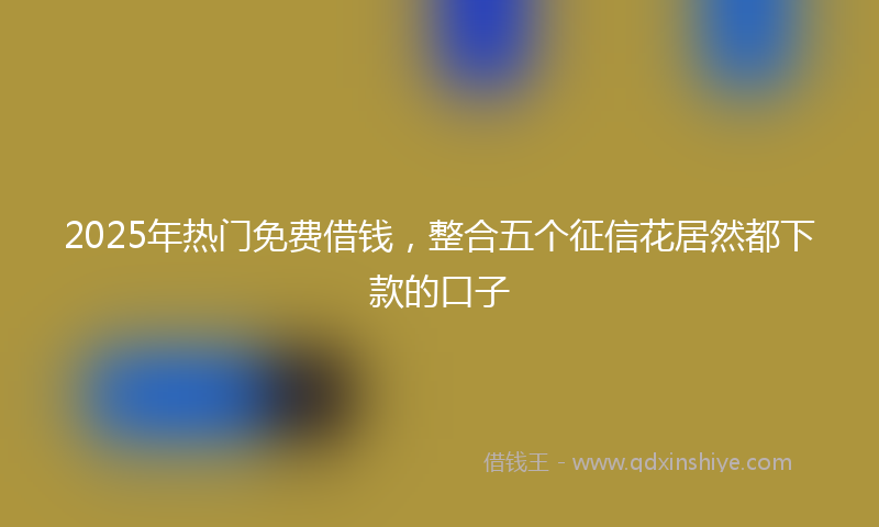 2025年热门免费借钱，整合五个征信花居然都下款的口子