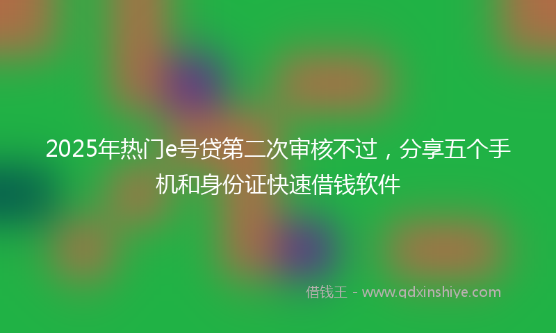 2025年热门e号贷第二次审核不过，分享五个手机和身份证快速借钱软件