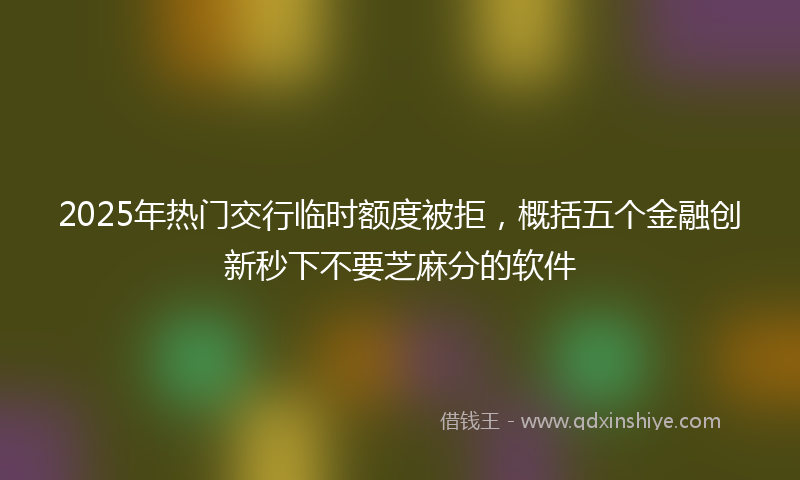 2025年热门交行临时额度被拒，概括五个金融创新秒下不要芝麻分的软件